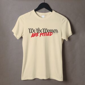 We the Women Are Pissed shirt